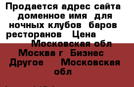 Продается адрес сайта, доменное имя, для ночных клубов, баров, ресторанов › Цена ­ 2 700 000 - Московская обл., Москва г. Бизнес » Другое   . Московская обл.